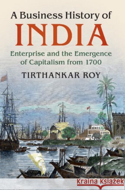 A Business History of India: Enterprise and the Emergence of Capitalism from 1700 Tirthankar Roy 9781316637487