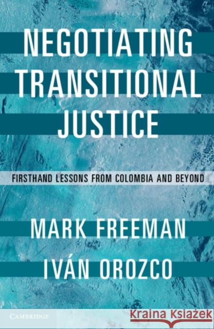 Negotiating Transitional Justice: Firsthand Lessons from Colombia and Beyond Mark Freeman Ivan Orozco 9781316638156 Cambridge University Press