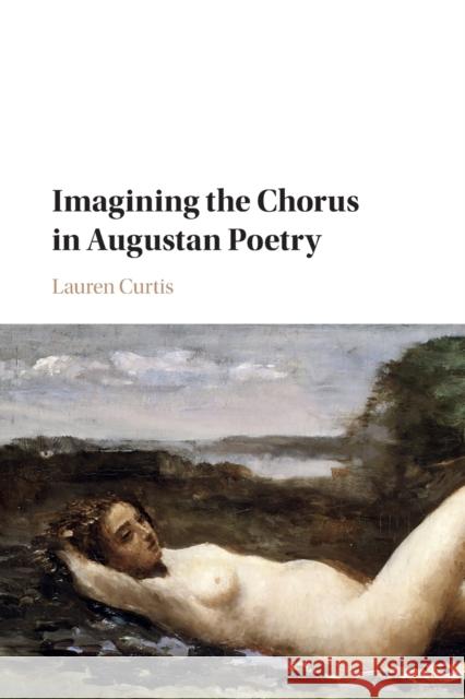 Imagining the Chorus in Augustan Poetry Lauren Curtis 9781316638606