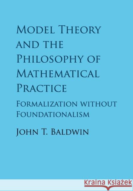 Model Theory and the Philosophy of Mathematical Practice: Formalization Without Foundationalism John T. Baldwin 9781316638835 Cambridge University Press