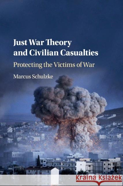 Just War Theory and Civilian Casualties: Protecting the Victims of War Marcus Schulzke 9781316639238