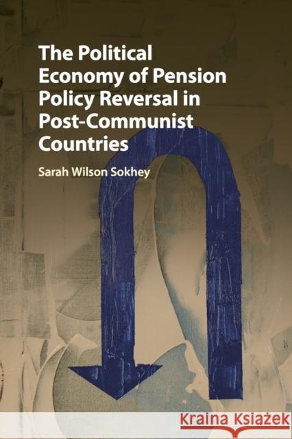 The Political Economy of Pension Policy Reversal in Post-Communist Countries Sarah Wilson Sokhey 9781316639535