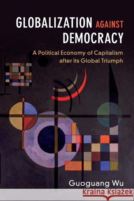 Globalization Against Democracy: A Political Economy of Capitalism After Its Global Triumph Guoguang Wu 9781316640753 Cambridge University Press