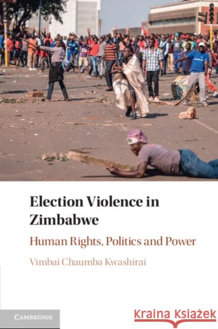 Election Violence in Zimbabwe: Human Rights, Politics and Power Vimbai Chaumba (Ludwig-Maximilians-Universitat Munchen) Kwashirai 9781316641248