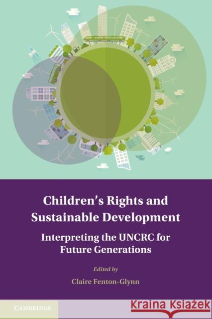 Children's Rights and Sustainable Development: Interpreting the Uncrc for Future Generations Fenton-Glynn, Claire 9781316643464