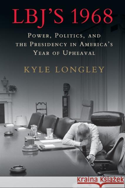 Lbj's 1968: Power, Politics, and the Presidency in America's Year of Upheaval Kyle Longley 9781316643471 Cambridge University Press
