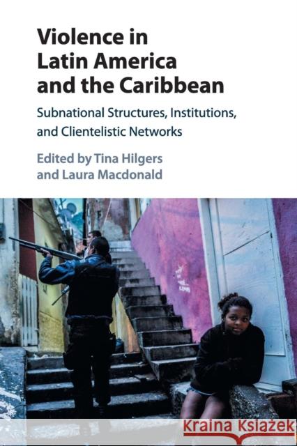 Violence in Latin America and the Caribbean: Subnational Structures, Institutions, and Clientelistic Networks Tina Hilgers Laura MacDonald 9781316643624 Cambridge University Press