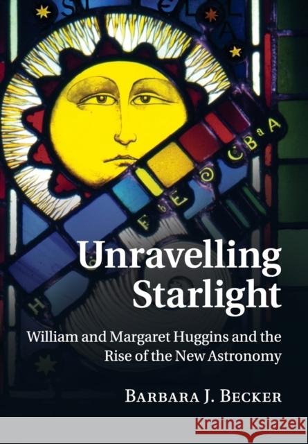 Unravelling Starlight: William and Margaret Huggins and the Rise of the New Astronomy Becker, Barbara J. 9781316644171