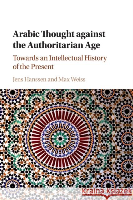 Arabic Thought Against the Authoritarian Age: Towards an Intellectual History of the Present Jens Hanssen Max Weiss 9781316644195 Cambridge University Press