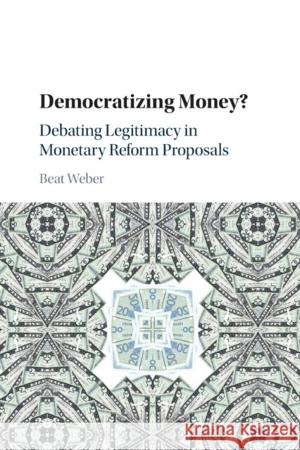 Democratizing Money?: Debating Legitimacy in Monetary Reform Proposals Beat Weber 9781316646960 Cambridge University Press