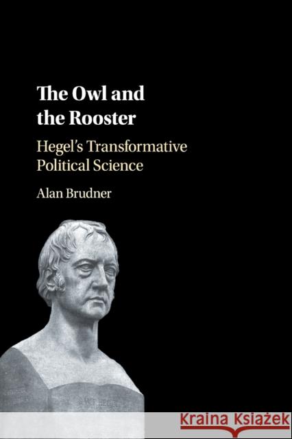 The Owl and the Rooster: Hegel's Transformative Political Science Alan Brudner 9781316647813 Cambridge University Press