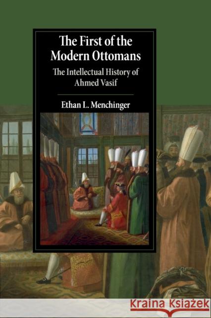 The First of the Modern Ottomans: The Intellectual History of Ahmed Vasif Ethan L. Menchinger 9781316647943 Cambridge University Press