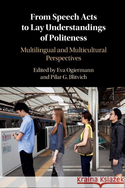 From Speech Acts to Lay Understandings of Politeness: Multilingual and Multicultural Perspectives Eva Ogiermann (King's College London), Pilar Garcés-Conejos Blitvich (University of North Carolina, Charlotte) 9781316648032
