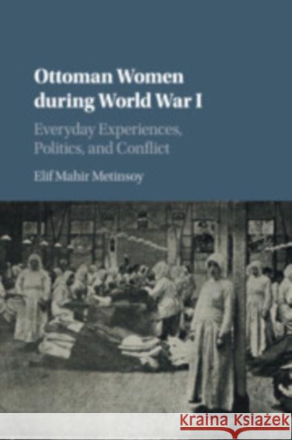 Ottoman Women During World War I: Everyday Experiences, Politics, and Conflict Elif Mahi 9781316648391 Cambridge University Press