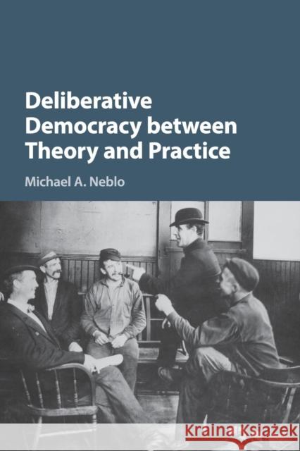 Deliberative Democracy Between Theory and Practice Michael A. Neblo 9781316649169 Cambridge University Press