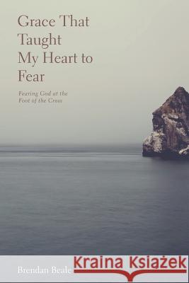 Grace That Taught My Heart To Fear: fearing God at the foot of the cross Brendan Beale 9781320507264