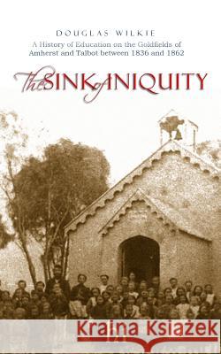 The Sink of Iniquity: A history of education in the Amherst and Talbot districts, 1836-1862 Wilkie, Douglas 9781320618793 Blurb