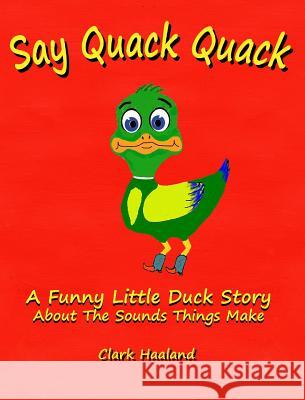 Say Quack Quack: A Funny Little Duck Story About the Sounds Things Make Clark Haaland 9781320809498 Blurb