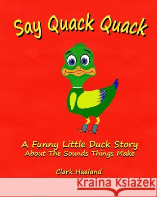Say Quack Quack: A Funny Little Duck Story About the Sounds Things Make Clark Haaland 9781320809573 Blurb