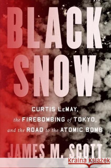 Black Snow: Curtis Lemay, the Firebombing of Tokyo, and the Road to the Atomic Bomb Scott, James M. 9781324002994 WW Norton & Co