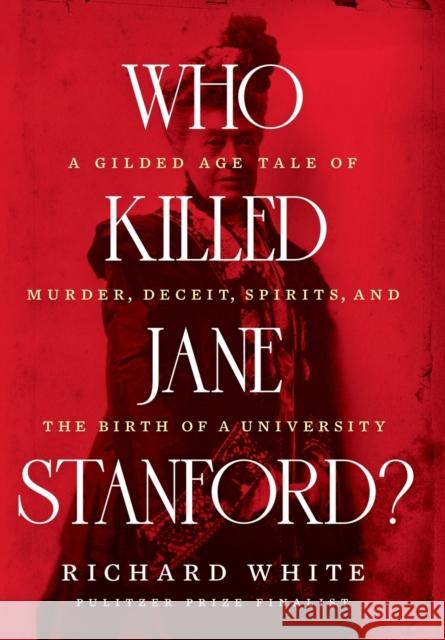 Who Killed Jane Stanford?: A Gilded Age Tale of Murder, Deceit, Spirits and the Birth of a University Richard White 9781324004332