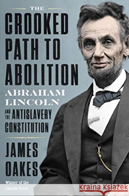 The Crooked Path to Abolition: Abraham Lincoln and the Antislavery Constitution James Oakes 9781324005858