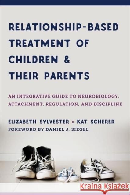 Relationship-Based Treatment of Children and Their Parents: An Integrative Guide to Neurobiology, Attachment, Regulation, and Discipline Kat Scherer Elizabeth Sylvester 9781324030560