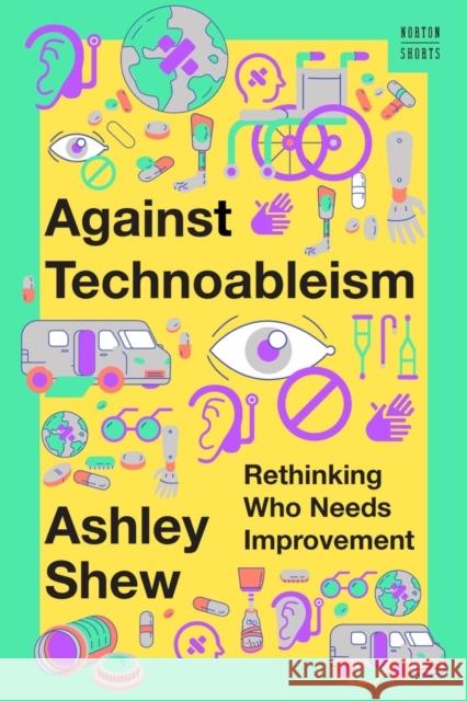 Against Technoableism: Rethinking Who Needs Improvement Ashley Shew 9781324036661