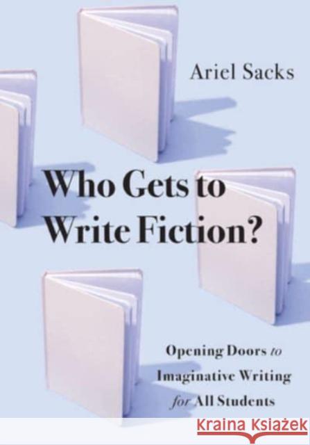 Who Gets to Write Fiction?: Opening Doors to Imaginative Writing for All Students Ariel Sacks 9781324052487 W. W. Norton & Company
