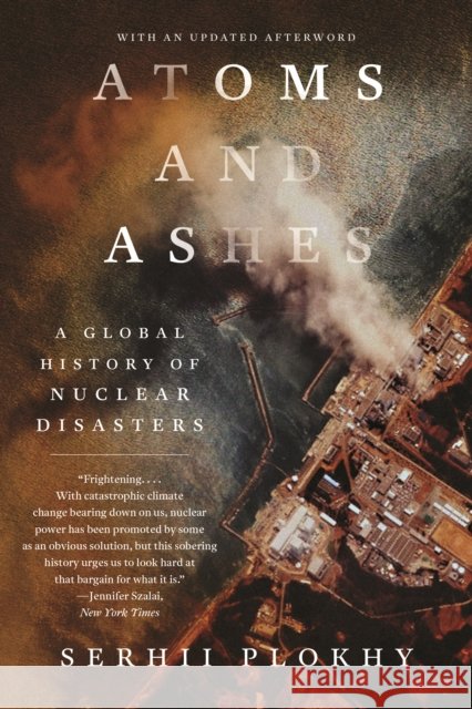 Atoms and Ashes - A Global History of Nuclear Disasters Serhii Plokhy 9781324064558 