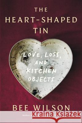 The Heart-Shaped Tin: Love, Loss, and Kitchen Objects Bee Wilson 9781324079248 W. W. Norton & Company