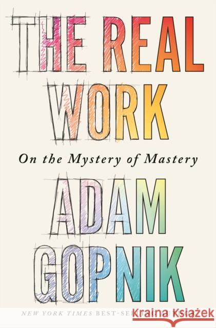 The Real Work - On the Mystery of Mastery Adam Gopnik 9781324090755 Liveright Publishing Corporation