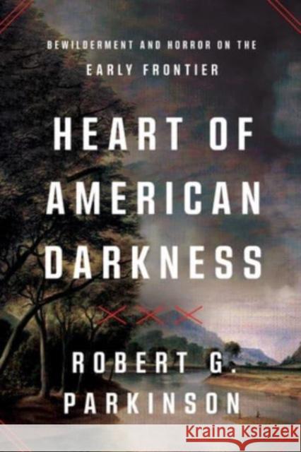 Heart of American Darkness: Bewilderment and Horror on the Early Frontier Robert G. Parkinson 9781324091776 WW Norton & Co