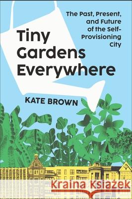 Tiny Gardens Everywhere: The Past, Present and Future of the Self-Provisioning City Kate Brown 9781324105831 W. W. Norton & Company