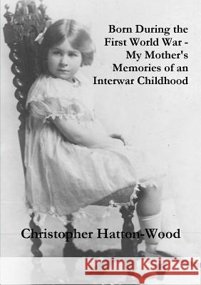 Born During the First World War - My Mother's Memories of an Interwar Childhood Christopher Hatton-Wood 9781326003364