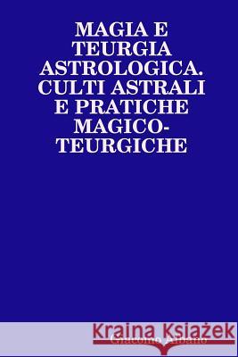 Magia E Teurgia Astrologica. Culti Astrali E Pratiche Magico-Teurgiche Giacomo Albano 9781326010157 Lulu.com