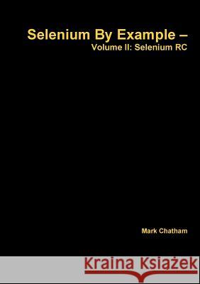 Selenium By Example - Volume II: Selenium RC Chatham, Mark 9781326010362
