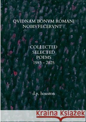 Qvidnam Bonvm Romani Nobis Fecervnt ?: Collected Selected Poems 1985 - 2025 D. P. Houston 9781326025618 Lulu.com
