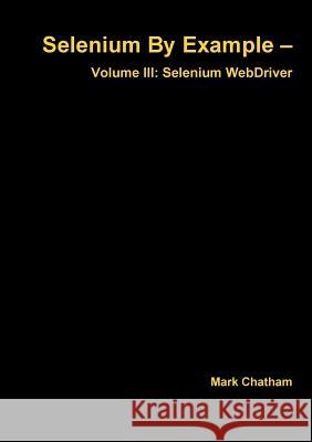 Selenium By Example - Volume III: Selenium WebDriver Chatham, Mark 9781326027827