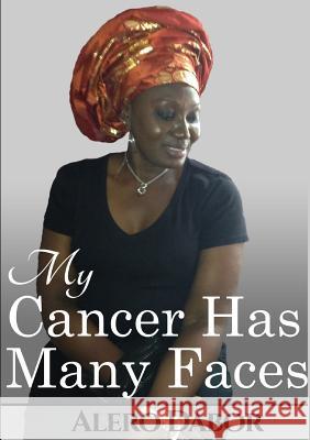 My Cancer Has Many Faces Alero Dabor 9781326032999 Lulu.com