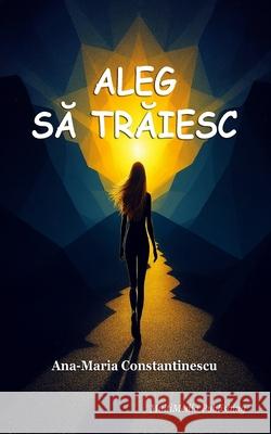 Aleg să trăiesc Ana-Maria Constantinescu 9781326044671 Lulu.com