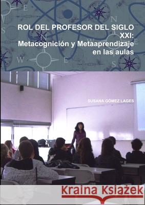 Rol Del Profesor Del Siglo Xxi: Metacognicion y Metaaprendizaje En Las Aulas SUSANA GOMEZ LAGES 9781326045067
