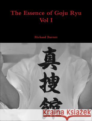 The Essence of Goju Ryu - Vol I Richard Barrett 9781326050573 Lulu.com