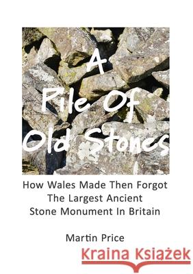 A Pile Of Old Stones: How Wales Made Then Forgot The Largest Ancient Stone Monument In Britain Martin Price 9781326078522