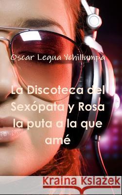 La Discoteca del Sexópata y Rosa la puta a la que amé Legua Ychillumpa, Oscar 9781326093921