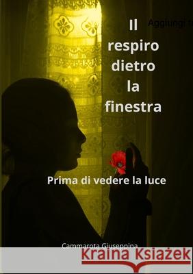 Il respiro dietro la finestra: Prima di vedere la luce Giuseppina Cammarota 9781326111908
