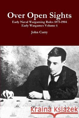 Over Open Sights Early Naval Wargaming Rules 1873-1904 Early Wargames Volume 6 John Curry 9781326118938