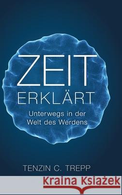 Zeit erkl?rt: Unterwegs in der Welt des Werdens Tenzin Trepp 9781326130671 Lulu.com