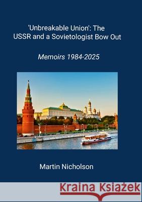 'Unbreakable union': the USSR and a sovietologist bow out: Memoirs 1984-2025 Martin Nicholson 9781326172497 Lulu.com