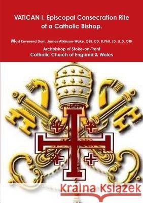 Episcopal Consecration Rite of a Catholic Bishop Pre-VATICAN II Atkinson-Wake Osb DD D Phil Jd L 9781326189600